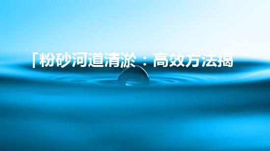 「粉砂河道清淤：高效方法揭秘，快速恢復(fù)水道暢通！」